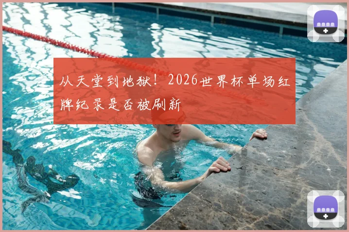 从天堂到地狱！2026世界杯单场红牌纪录是否被刷新