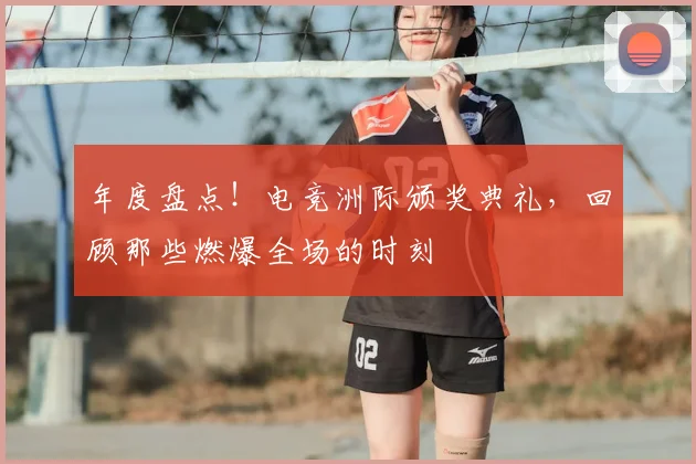 年度盘点！电竞洲际颁奖典礼，回顾那些燃爆全场的时刻
