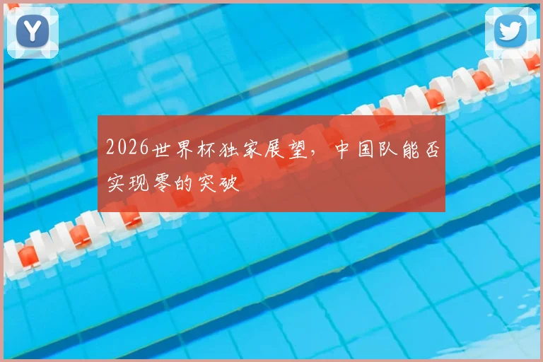 2026世界杯独家展望，中国队能否实现零的突破