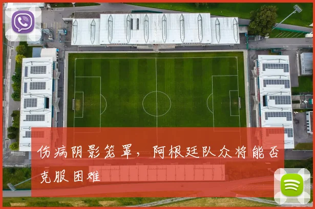伤病阴影笼罩，阿根廷队众将能否克服困难