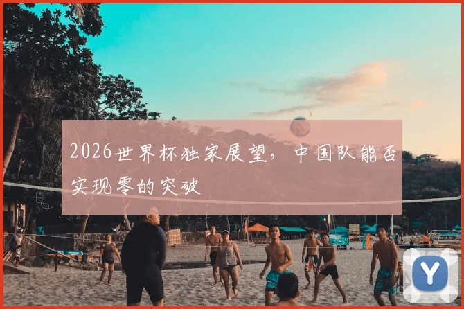 2026世界杯独家展望，中国队能否实现零的突破