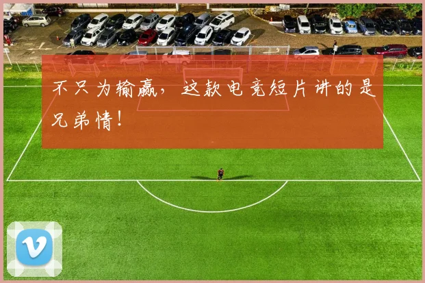 不只为输赢，这款电竞短片讲的是兄弟情！