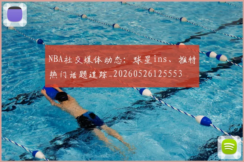 NBA社交媒体动态:球星ins、推特热门话题追踪_20260526125553