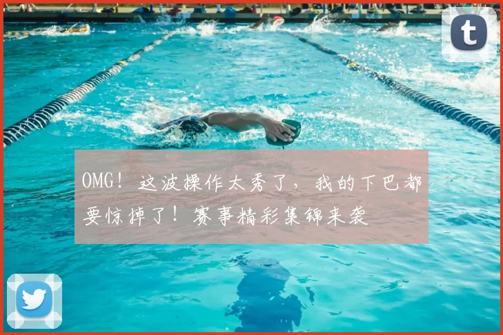 OMG！这波操作太秀了，我的下巴都要惊掉了！赛事精彩集锦来袭