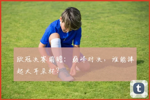 欧冠决赛前瞻：巅峰对决，谁能捧起大耳朵杯？