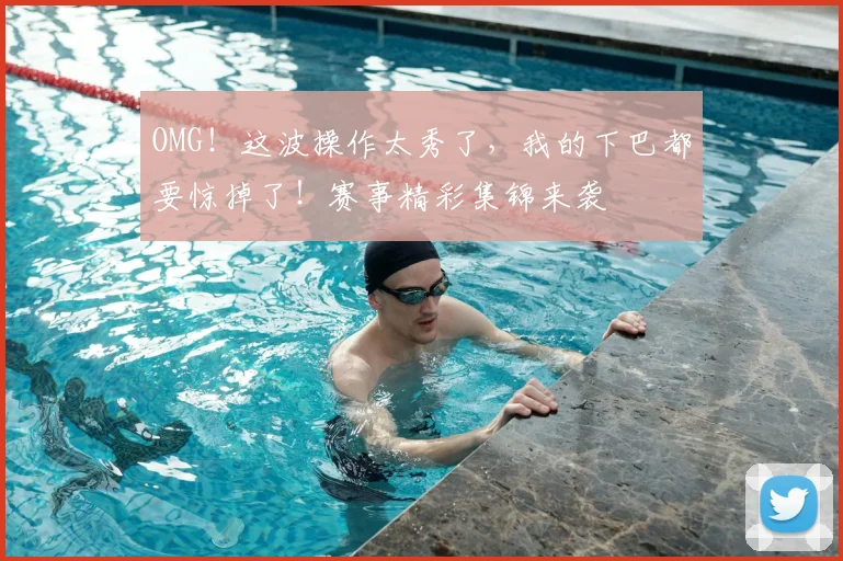 OMG！这波操作太秀了，我的下巴都要惊掉了！赛事精彩集锦来袭