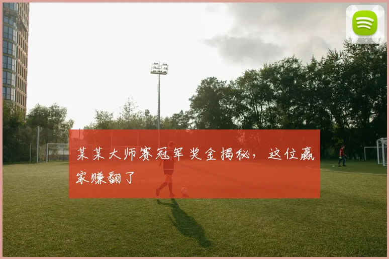 某某大师赛冠军奖金揭秘，这位赢家赚翻了