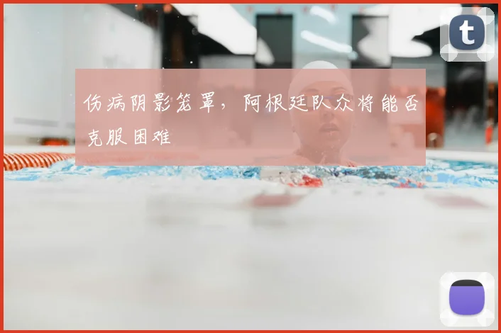 伤病阴影笼罩，阿根廷队众将能否克服困难