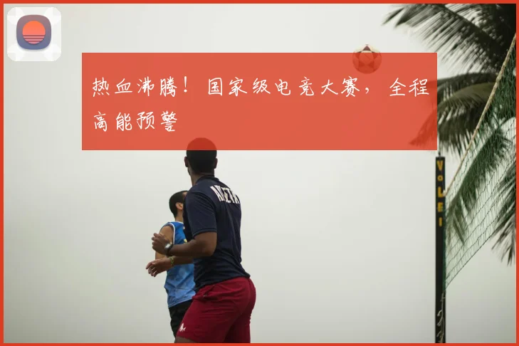 热血沸腾！国家级电竞大赛，全程高能预警