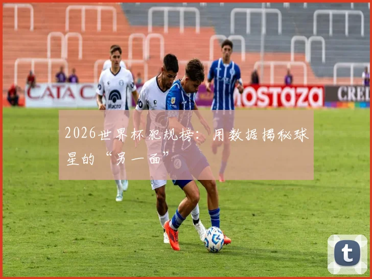 2026世界杯犯规榜：用数据揭秘球星的“另一面”