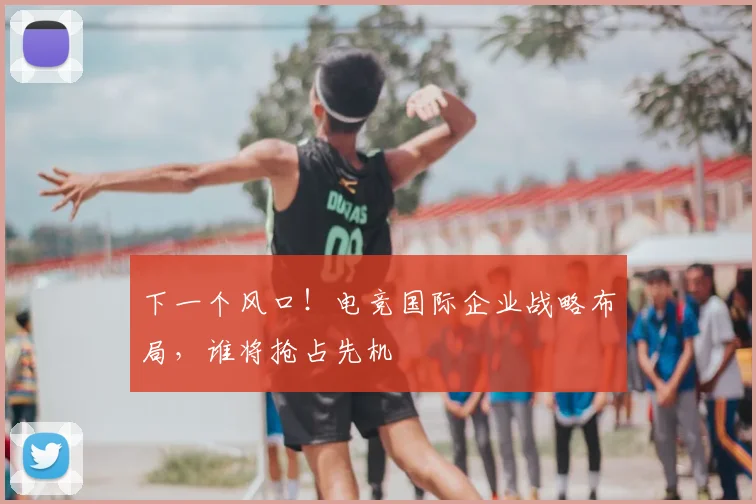 下一个风口！电竞国际企业战略布局，谁将抢占先机