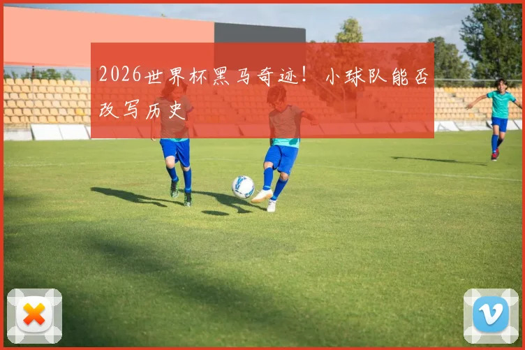 2026世界杯黑马奇迹！小球队能否改写历史