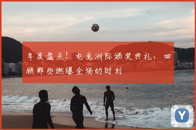 年度盘点！电竞洲际颁奖典礼，回顾那些燃爆全场的时刻