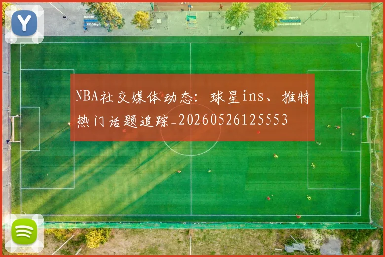 NBA社交媒体动态:球星ins、推特热门话题追踪_20260526125553