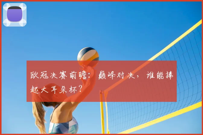 欧冠决赛前瞻：巅峰对决，谁能捧起大耳朵杯？