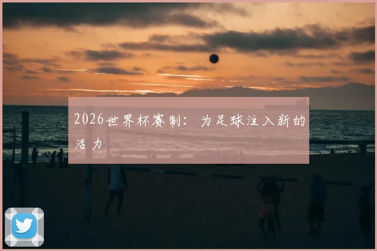2026世界杯赛制：为足球注入新的活力