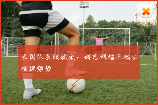 法国队虽败犹荣，姆巴佩帽子戏法难挽颓势