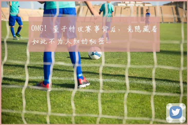OMG！量子特攻赛事背后，竟隐藏着如此不为人知的秘密！