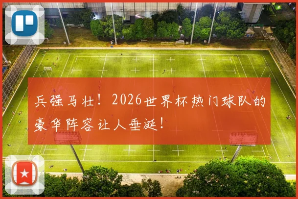 兵强马壮!2026世界杯热门球队的豪华阵容让人垂涎!