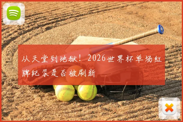从天堂到地狱！2026世界杯单场红牌纪录是否被刷新