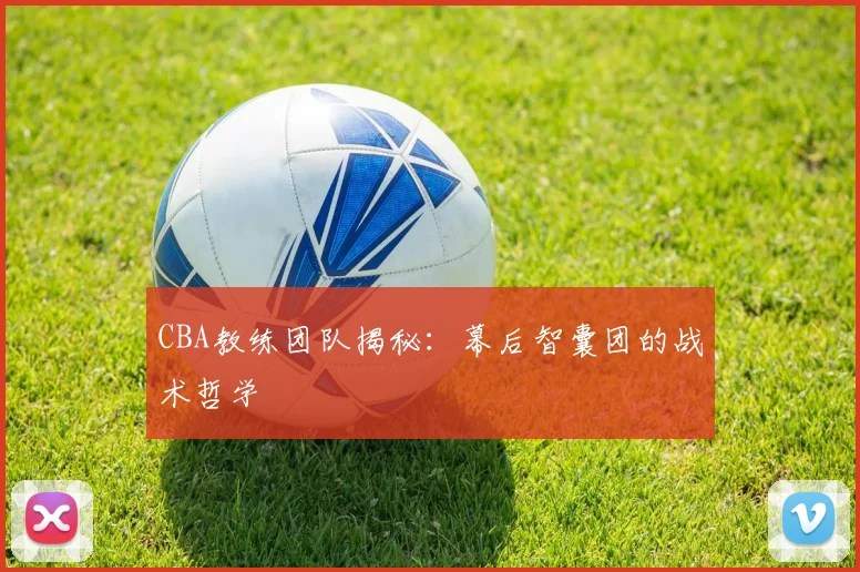 CBA教练团队揭秘：幕后智囊团的战术哲学