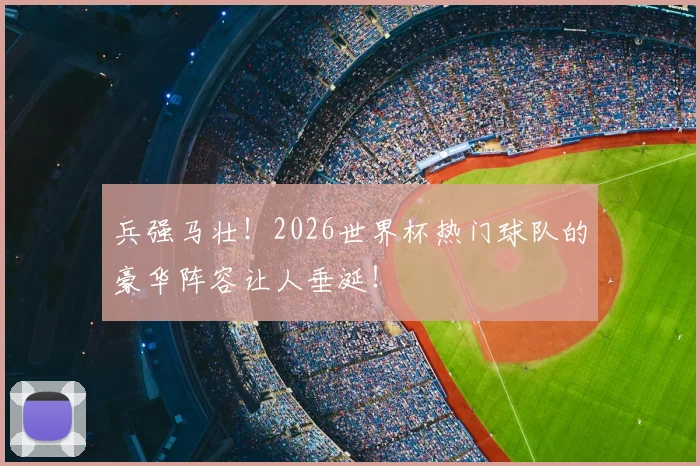 兵强马壮！2026世界杯热门球队的豪华阵容让人垂涎！