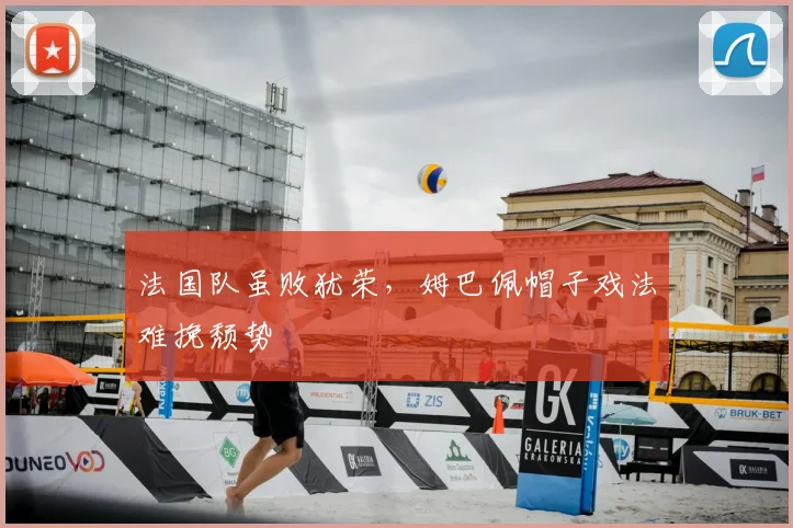 法国队虽败犹荣，姆巴佩帽子戏法难挽颓势